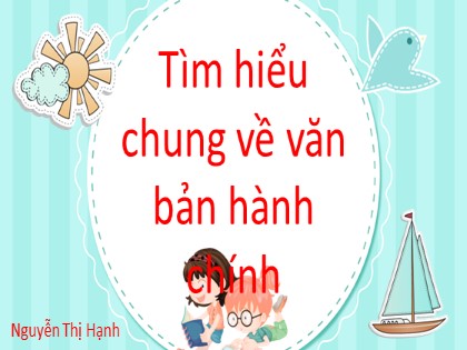 Bài giảng Ngữ văn Lớp 7 - Tìm hiểu chung về văn bản hành chính - Nguyễn Thị Hạnh