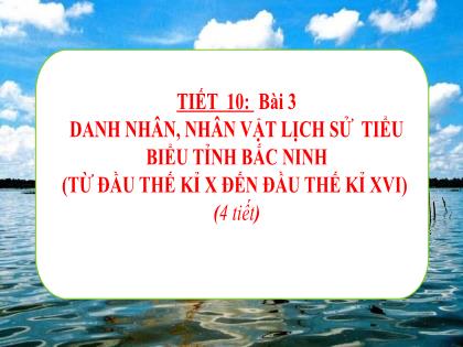 Bài giảng Giáo dục địa phương 7 - Tiết 10, Bài 3: Danh nhân, nhân vật lịch sử tiểu biểu tỉnh Bắc Ninh (từ đầu thế kỉ X đến đầu thế kỉ XVI)