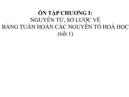 Bài giảng Hóa học 7 - Ôn tập chương I: Nguyên tử, sơ lược về bảng tuần hoàn các nguyên tố hoá học (tiết 1)