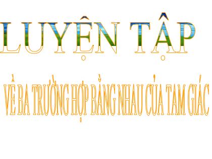 Bài giảng Toán 7 (Kết nối tri thức) - Bài: Luyện tâp về ba trường hợp bằng nhau cua tam giác - Trường THCS Trần Văn Ơn